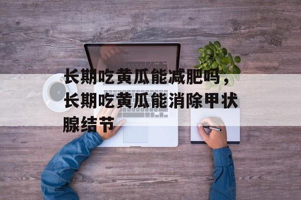 长期吃黄瓜能减肥吗，长期吃黄瓜能消除甲状腺结节-第1张图片-