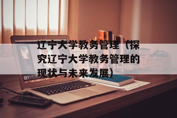 辽宁大学教务管理（探究辽宁大学教务管理的现状与未来发展）-第1张图片-