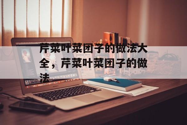 芹菜叶菜团子的做法大全，芹菜叶菜团子的做法-第1张图片-