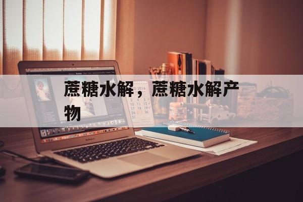 蔗糖水解，蔗糖水解产物-第1张图片-