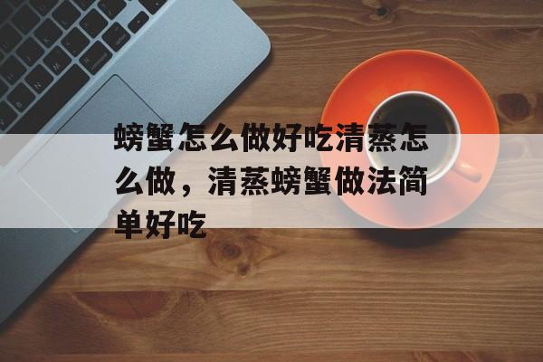 螃蟹怎么做好吃清蒸怎么做，清蒸螃蟹做法简单好吃-第1张图片-