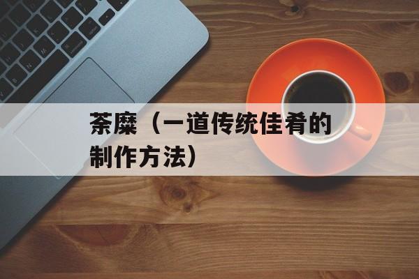 荼糜（一道传统佳肴的制作方法）-第1张图片-
