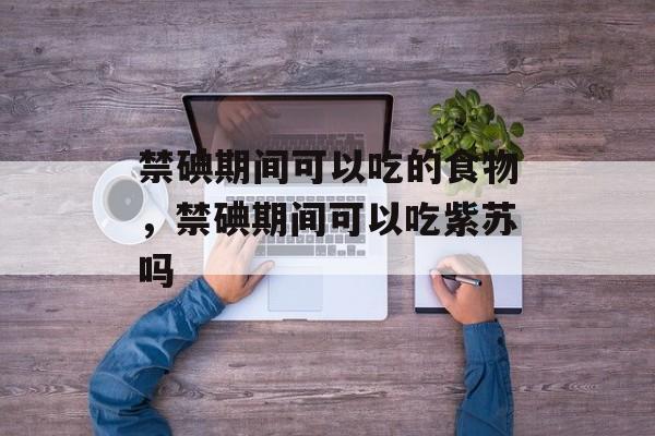 禁碘期间可以吃的食物，禁碘期间可以吃紫苏吗-第1张图片-
