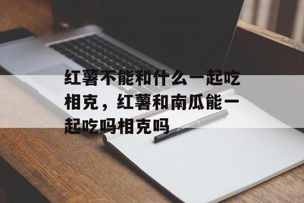 红薯不能和什么一起吃相克，红薯和南瓜能一起吃吗相克吗-第1张图片-