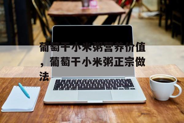 葡萄干小米粥营养价值，葡萄干小米粥正宗做法-第1张图片-