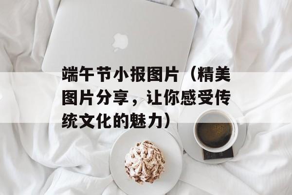 端午节小报图片（精美图片分享，让你感受传统文化的魅力）-第1张图片-