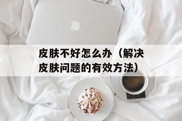皮肤不好怎么办（解决皮肤问题的有效方法）-第1张图片-