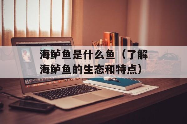 海鲈鱼是什么鱼（了解海鲈鱼的生态和特点）-第1张图片-