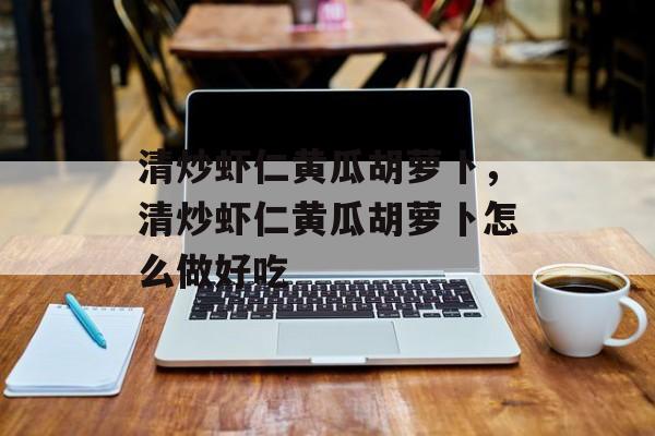 清炒虾仁黄瓜胡萝卜，清炒虾仁黄瓜胡萝卜怎么做好吃-第1张图片-