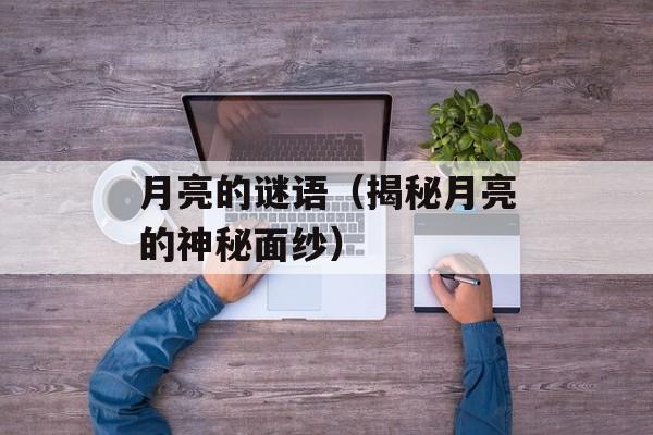 月亮的谜语（揭秘月亮的神秘面纱）-第1张图片-