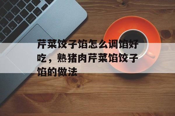 芹菜饺子馅怎么调馅好吃，熟猪肉芹菜馅饺子馅的做法-第1张图片-