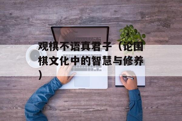 观棋不语真君子（论围棋文化中的智慧与修养）-第1张图片-