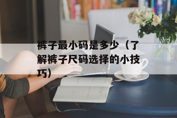 裤子最小码是多少（了解裤子尺码选择的小技巧）-第1张图片-