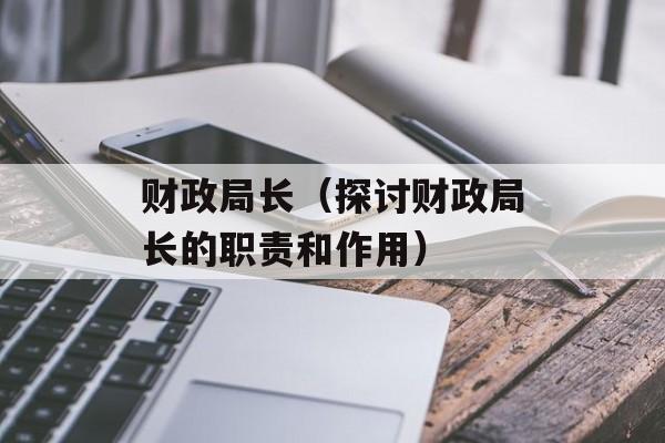 财政局长（探讨财政局长的职责和作用）-第1张图片-