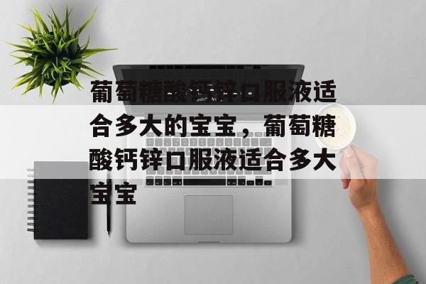 葡萄糖酸钙锌口服液适合多大的宝宝，葡萄糖酸钙锌口服液适合多大宝宝-第1张图片-