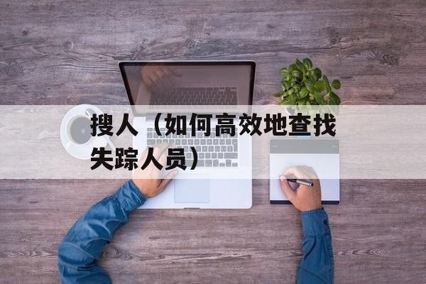 搜人（如何高效地查找失踪人员）-第1张图片-