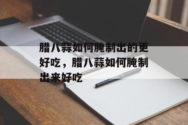 腊八蒜如何腌制出的更好吃，腊八蒜如何腌制出来好吃-第1张图片-