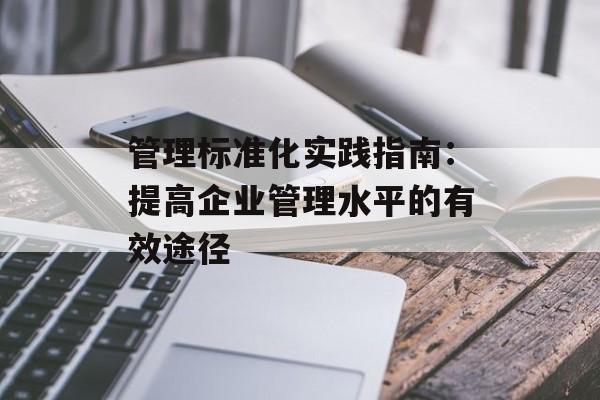 管理标准化实践指南：提高企业管理水平的有效途径-第1张图片-
