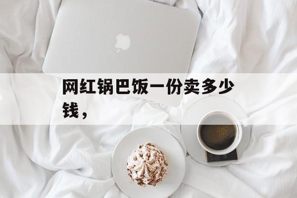 网红锅巴饭一份卖多少钱，-第1张图片-
