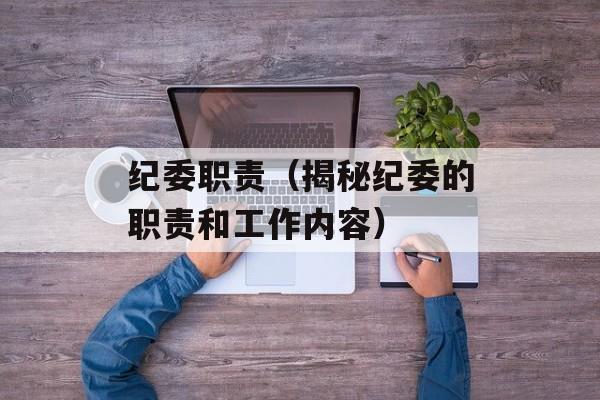纪委职责（揭秘纪委的职责和工作内容）-第1张图片-
