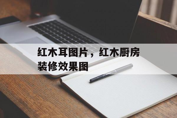 红木耳图片，红木厨房装修效果图-第1张图片-