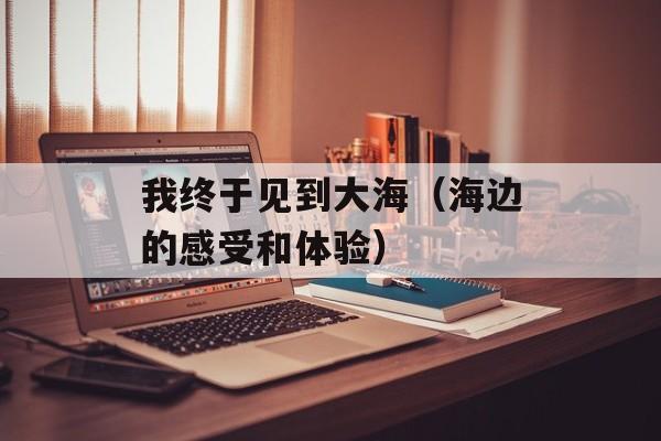 我终于见到大海（海边的感受和体验）-第1张图片-