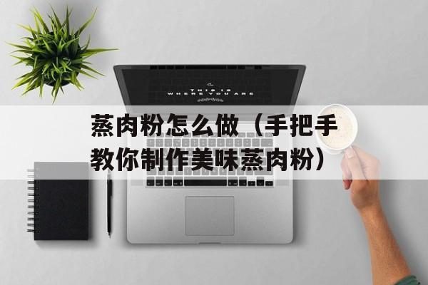 蒸肉粉怎么做（手把手教你制作美味蒸肉粉）-第1张图片-