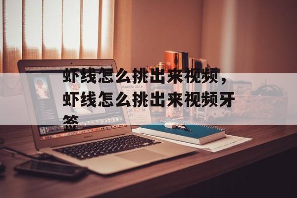 虾线怎么挑出来视频，虾线怎么挑出来视频牙签-第1张图片-