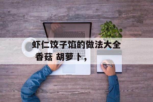 虾仁饺子馅的做法大全 香菇 胡萝卜，-第1张图片-