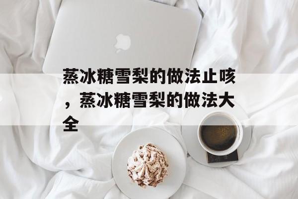 蒸冰糖雪梨的做法止咳，蒸冰糖雪梨的做法大全-第1张图片-