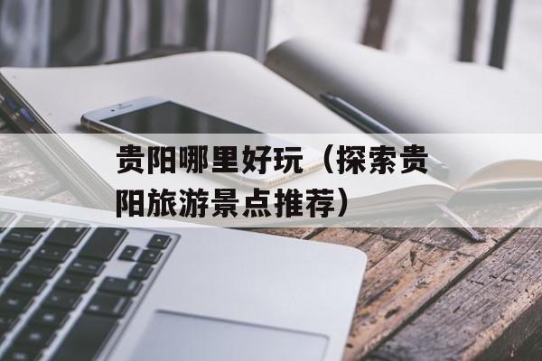 贵阳哪里好玩（探索贵阳旅游景点推荐）-第1张图片-