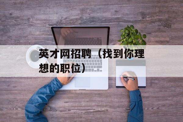 英才网招聘（找到你理想的职位）-第1张图片-