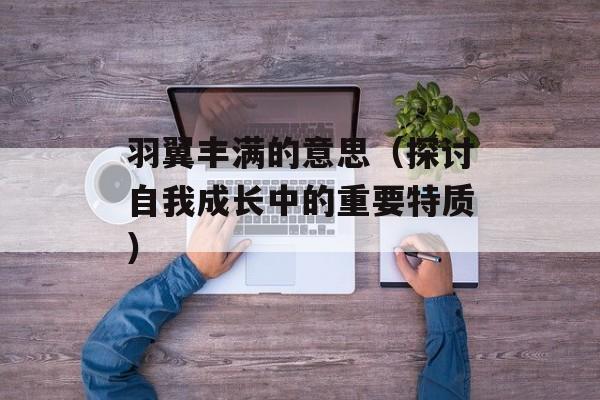 羽翼丰满的意思（探讨自我成长中的重要特质）-第1张图片-