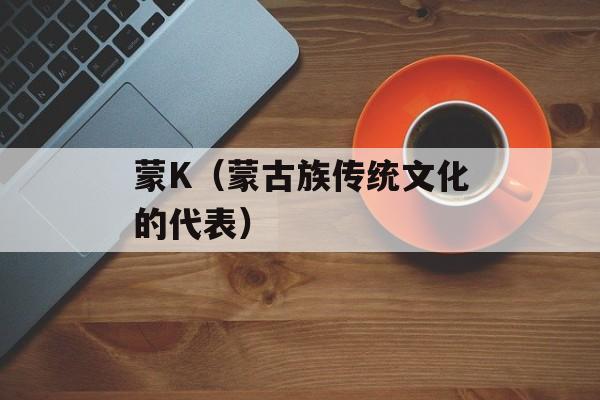 蒙K（蒙古族传统文化的代表）-第1张图片-