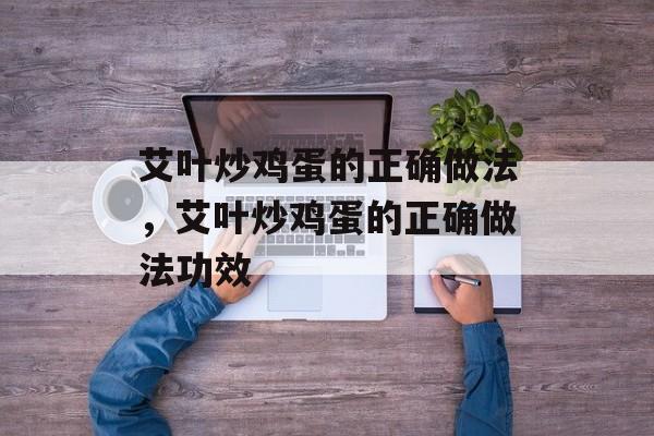 艾叶炒鸡蛋的正确做法，艾叶炒鸡蛋的正确做法功效-第1张图片-