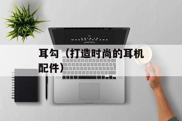 耳勾（打造时尚的耳机配件）-第1张图片-