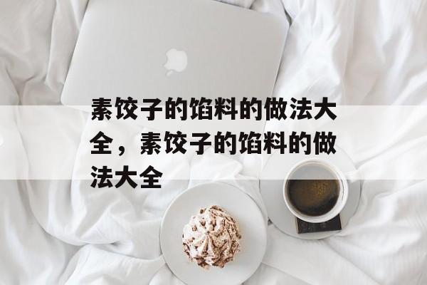 素饺子的馅料的做法大全，素饺子的馅料的做法大全-第1张图片-