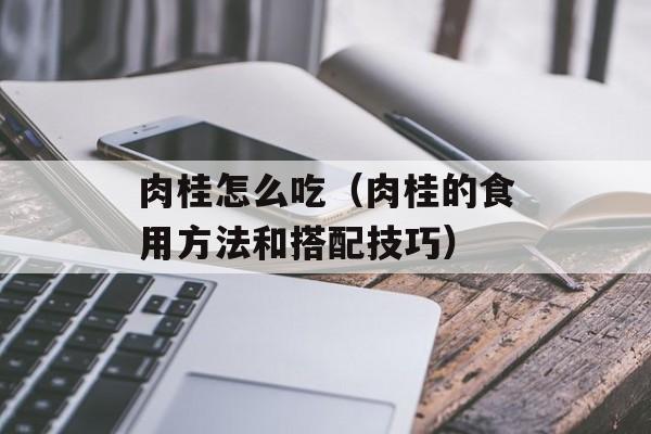 肉桂怎么吃（肉桂的食用方法和搭配技巧）-第1张图片-