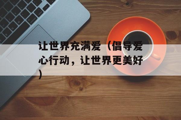 让世界充满爱（倡导爱心行动，让世界更美好）-第1张图片-