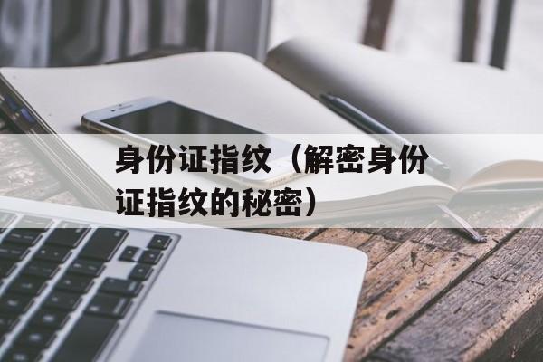 身份证指纹（解密身份证指纹的秘密）-第1张图片-