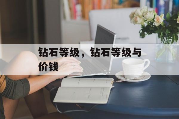 钻石等级，钻石等级与价钱-第1张图片-