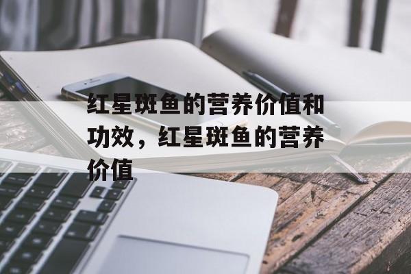 红星斑鱼的营养价值和功效，红星斑鱼的营养价值-第1张图片-