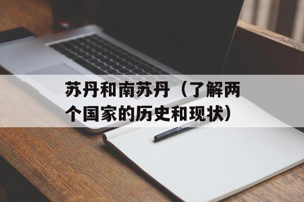 苏丹和南苏丹（了解两个国家的历史和现状）-第1张图片-