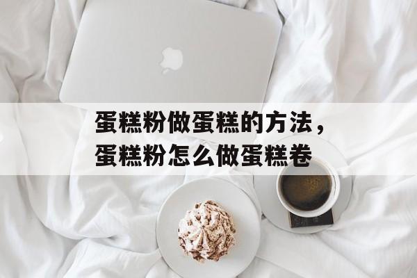 蛋糕粉做蛋糕的方法，蛋糕粉怎么做蛋糕卷-第1张图片-
