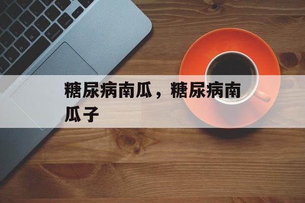 糖尿病南瓜，糖尿病南瓜子-第1张图片-