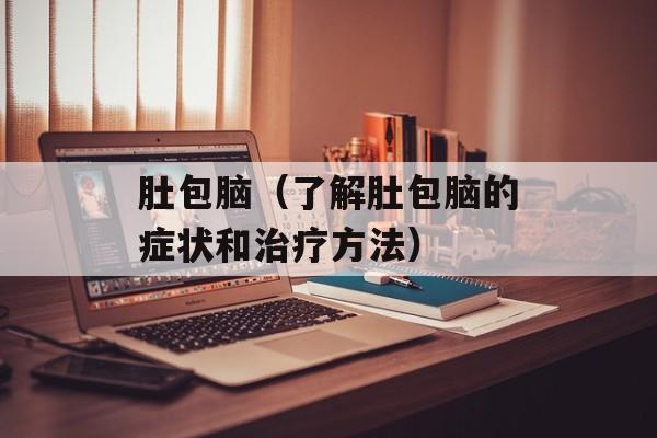 肚包脑（了解肚包脑的症状和治疗方法）-第1张图片-