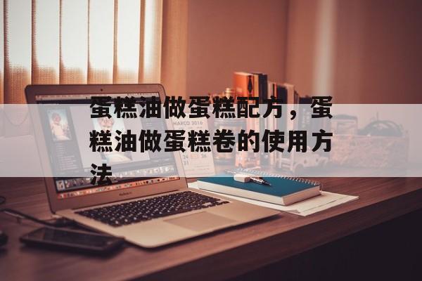 蛋糕油做蛋糕配方，蛋糕油做蛋糕卷的使用方法-第1张图片-