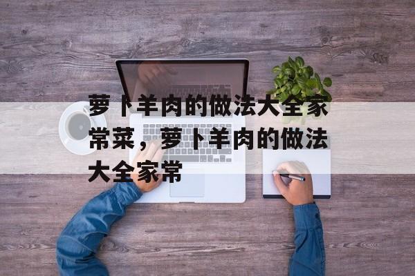 萝卜羊肉的做法大全家常菜，萝卜羊肉的做法大全家常-第1张图片-