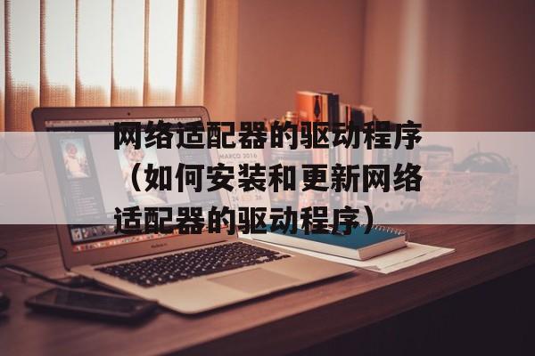 网络适配器的驱动程序（如何安装和更新网络适配器的驱动程序）-第1张图片-