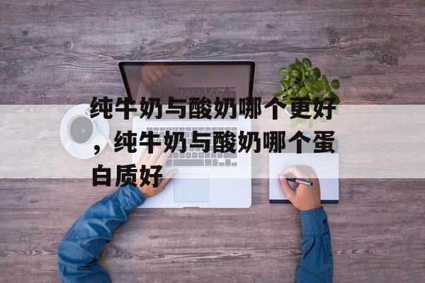 纯牛奶与酸奶哪个更好，纯牛奶与酸奶哪个蛋白质好-第1张图片-